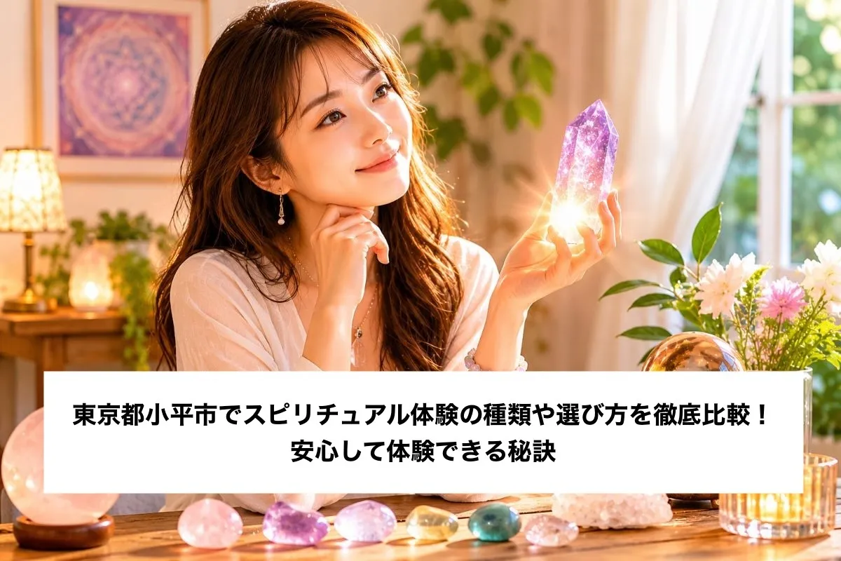 東京都小平市でスピリチュアル体験の種類や選び方を徹底比較！安心して体験できる秘訣